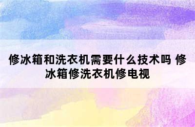 修冰箱和洗衣机需要什么技术吗 修冰箱修洗衣机修电视